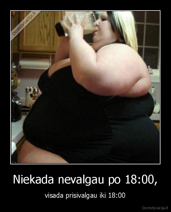 Niekada nevalgau po 18:00, - visada prisivalgau iki 18:00