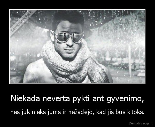 Niekada neverta pykti ant gyvenimo, - nes juk nieks jums ir nežadėjo, kad jis bus kitoks.