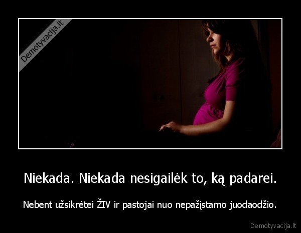 Niekada. Niekada nesigailėk to, ką padarei. - Nebent užsikrėtei ŽIV ir pastojai nuo nepažįstamo juodaodžio.