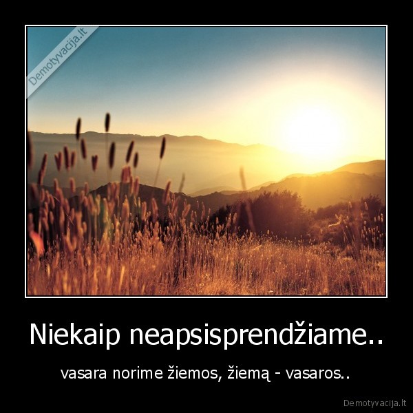 Niekaip neapsisprendžiame.. - vasara norime žiemos, žiemą - vasaros..