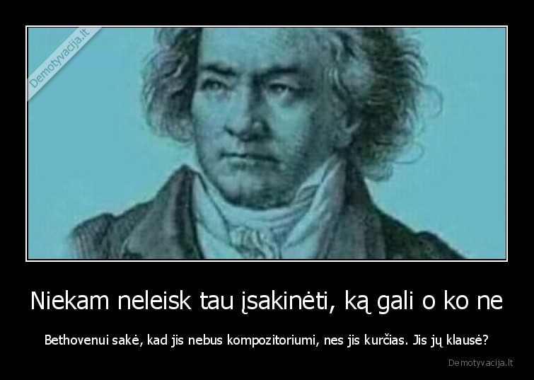 Niekam neleisk tau įsakinėti, ką gali o ko ne - Bethovenui sakė, kad jis nebus kompozitoriumi, nes jis kurčias. Jis jų klausė?