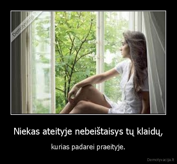 Niekas ateityje nebeištaisys tų klaidų, - kurias padarei praeityje.