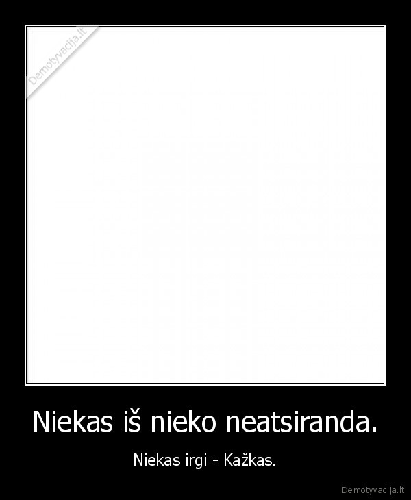 Niekas iš nieko neatsiranda. - Niekas irgi - Kažkas.