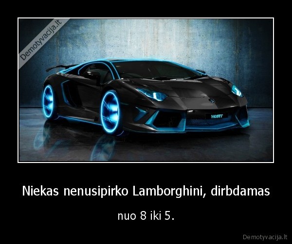 Niekas nenusipirko Lamborghini, dirbdamas - nuo 8 iki 5.
