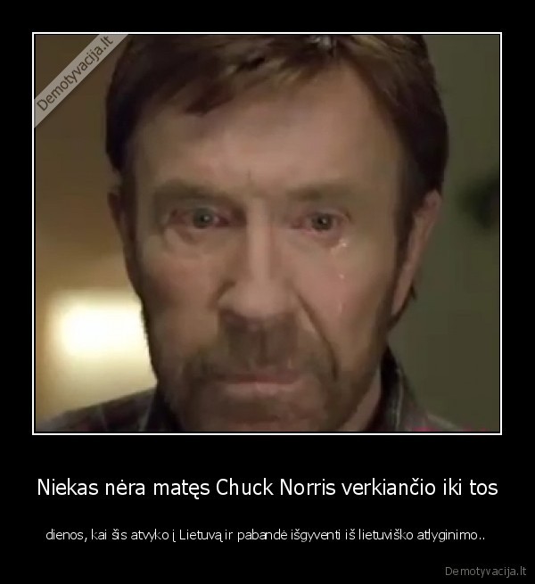 Niekas nėra matęs Chuck Norris verkiančio iki tos - dienos, kai šis atvyko į Lietuvą ir pabandė išgyventi iš lietuviško atlyginimo..