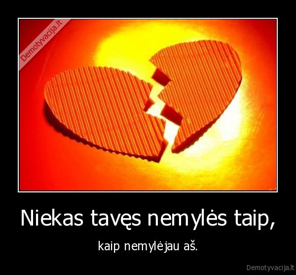 Niekas tavęs nemylės taip, - kaip nemylėjau aš.