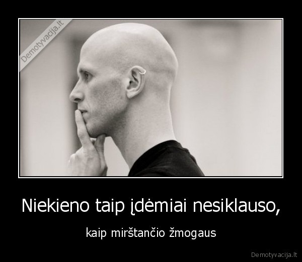 Niekieno taip įdėmiai nesiklauso, - kaip mirštančio žmogaus