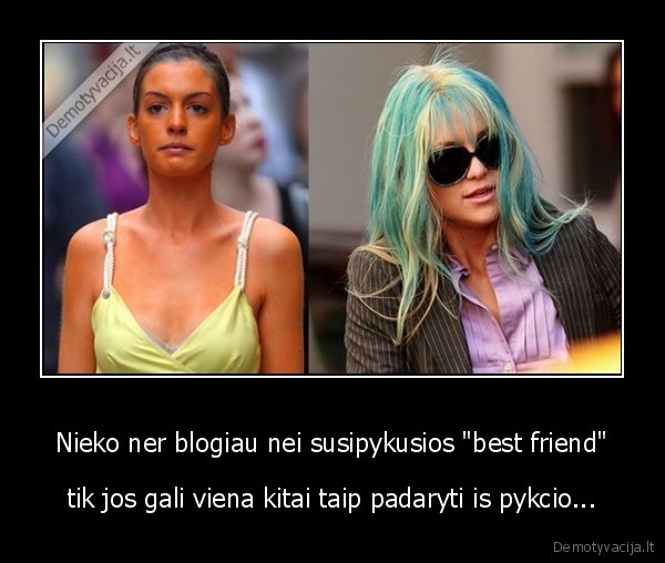 Nieko ner blogiau nei susipykusios "best friend" - tik jos gali viena kitai taip padaryti is pykcio...