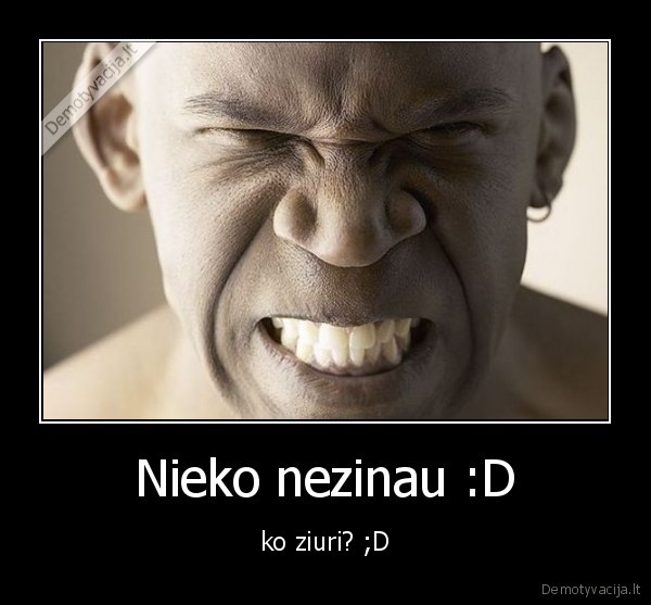 Nieko nezinau :D - ko ziuri? ;D