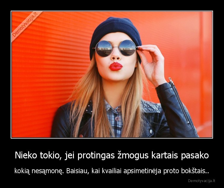 Nieko tokio, jei protingas žmogus kartais pasako - kokią nesąmonę. Baisiau, kai kvailiai apsimetinėja proto bokštais..