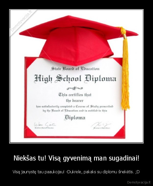 Niekšas tu! Visą gyvenimą man sugadinai! - Visą jaunystę tau paaukojau! -Dukrele, pakaks su diplomu šnekėtis. ;D