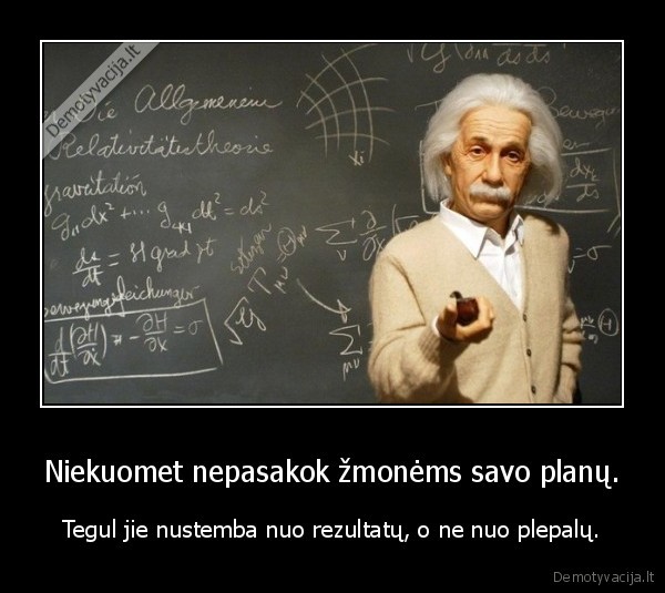 Niekuomet nepasakok žmonėms savo planų. - Tegul jie nustemba nuo rezultatų, o ne nuo plepalų.