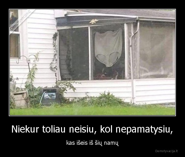 Niekur toliau neisiu, kol nepamatysiu, - kas išeis iš šių namų