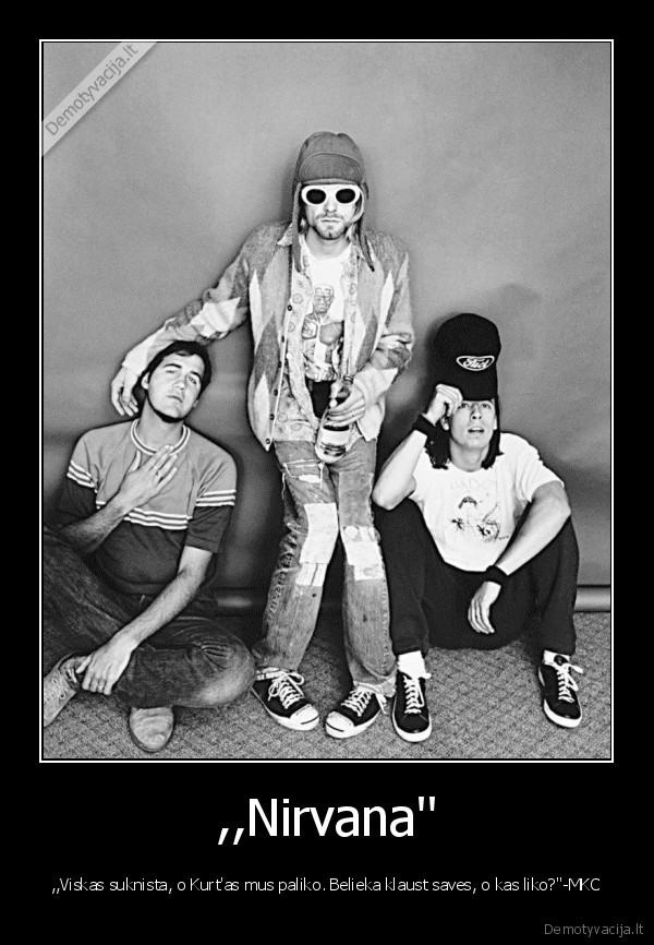 ,,Nirvana'' - ,,Viskas suknista, o Kurt'as mus paliko. Belieka klaust saves, o kas liko?''-MKC