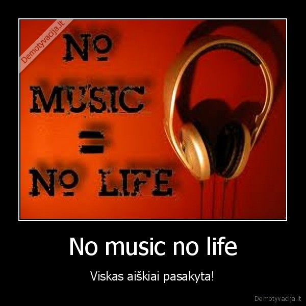 No music no life - Viskas aiškiai pasakyta!