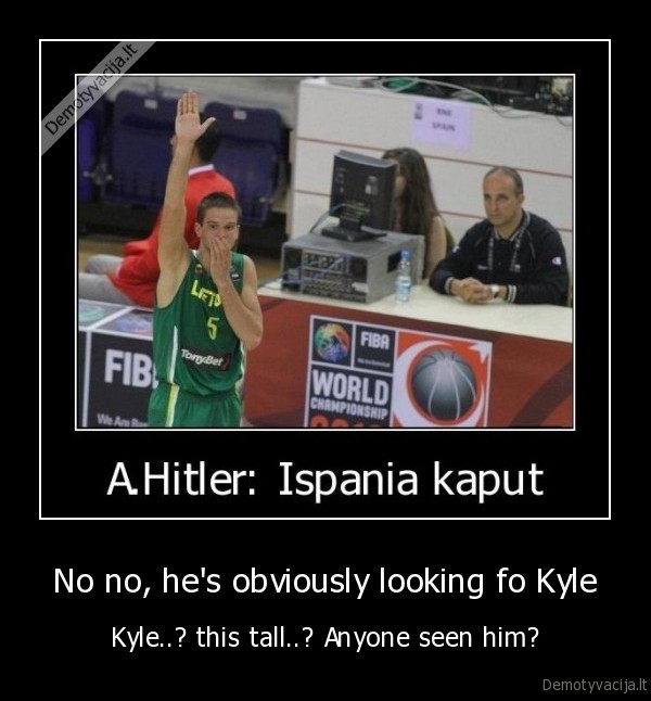 No no, he's obviously looking fo Kyle - Kyle..? this tall..? Anyone seen him?