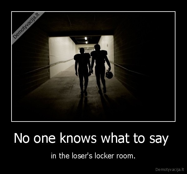 No one knows what to say  - in the loser's locker room.