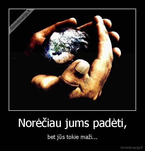 Norėčiau jums padėti, - bet jūs tokie maži...