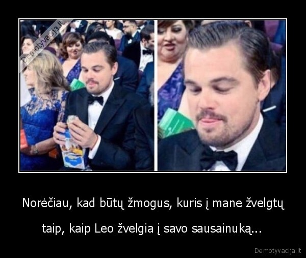 Norėčiau, kad būtų žmogus, kuris į mane žvelgtų - taip, kaip Leo žvelgia į savo sausainuką...