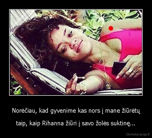 Norėčiau, kad gyvenime kas nors į mane žiūrėtų - taip, kaip Rihanna žiūri į savo žolės suktinę...