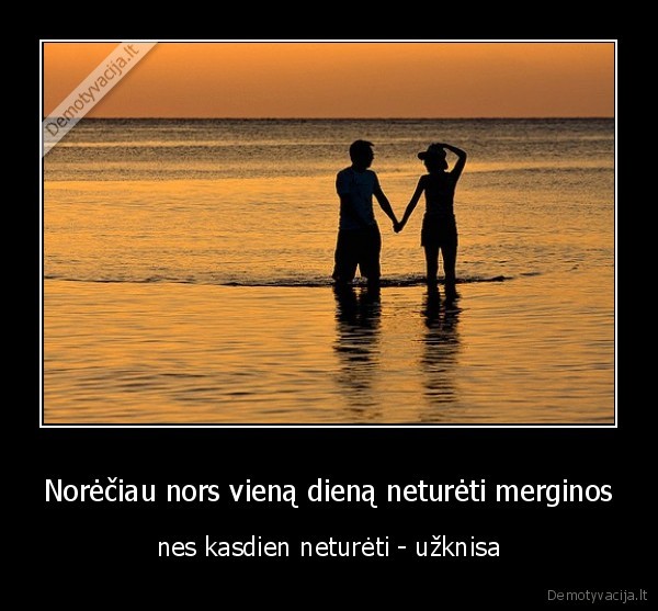 Norėčiau nors vieną dieną neturėti merginos - nes kasdien neturėti - užknisa