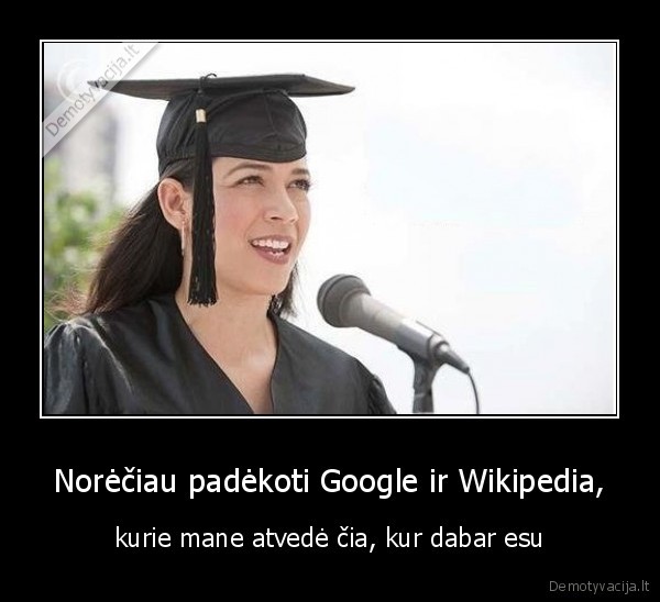 Norėčiau padėkoti Google ir Wikipedia, - kurie mane atvedė čia, kur dabar esu