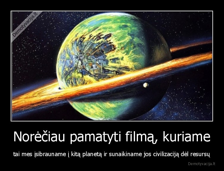 Norėčiau pamatyti filmą, kuriame - tai mes įsibrauname į kitą planetą ir sunaikiname jos civilizaciją dėl resursų