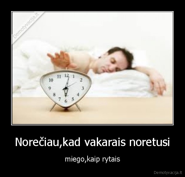 Norečiau,kad vakarais noretusi - miego,kaip rytais
