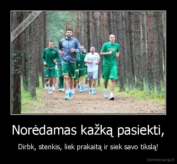 Norėdamas kažką pasiekti, - Dirbk, stenkis, liek prakaitą ir siek savo tikslą!