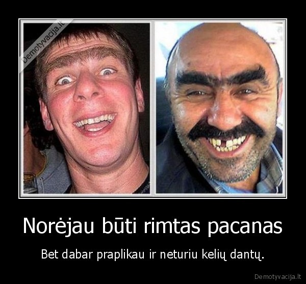 Norėjau būti rimtas pacanas - Bet dabar praplikau ir neturiu kelių dantų.