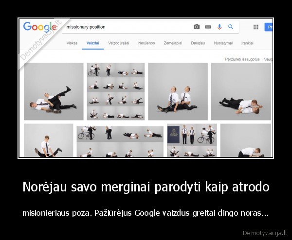 Norėjau savo merginai parodyti kaip atrodo - misionieriaus poza. Pažiūrėjus Google vaizdus greitai dingo noras...