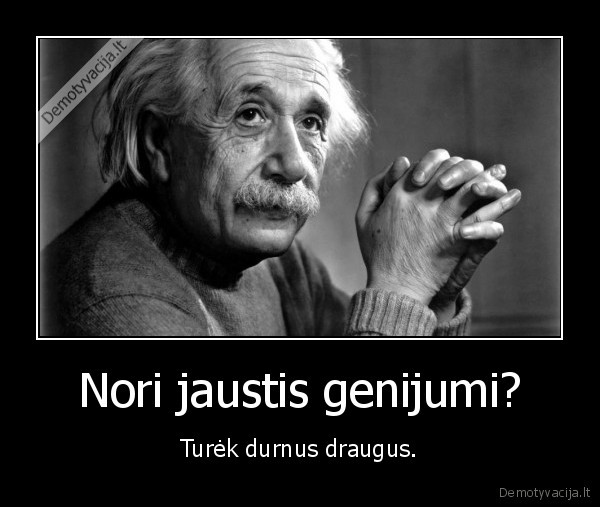 Nori jaustis genijumi? - Turėk durnus draugus.