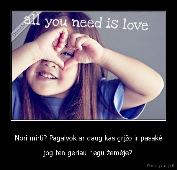 Nori mirti? Pagalvok ar daug kas grįžo ir pasakė - jog ten geriau negu žemėje?