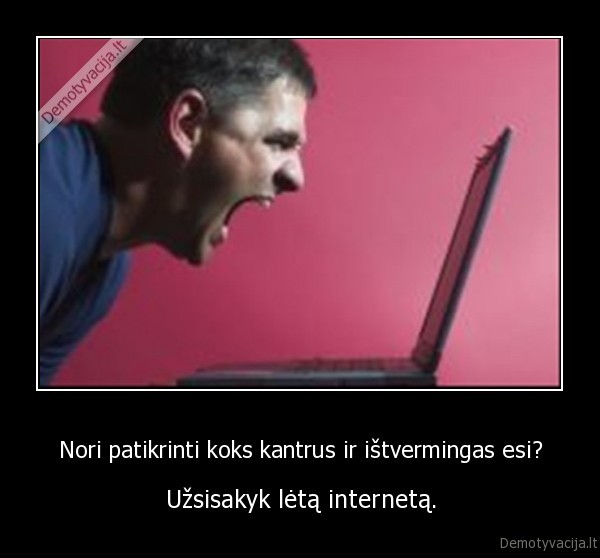 Nori patikrinti koks kantrus ir ištvermingas esi? - Užsisakyk lėtą internetą.