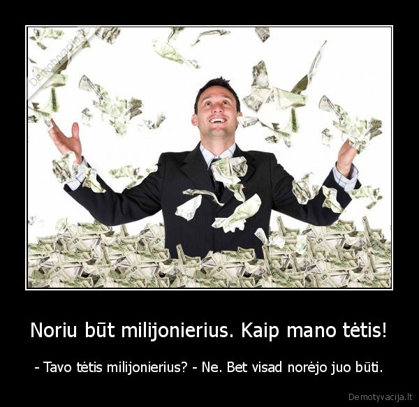 Noriu būt milijonierius. Kaip mano tėtis! - - Tavo tėtis milijonierius? - Ne. Bet visad norėjo juo būti.