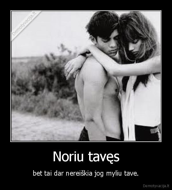 Noriu tavęs - bet tai dar nereiškia jog myliu tave.