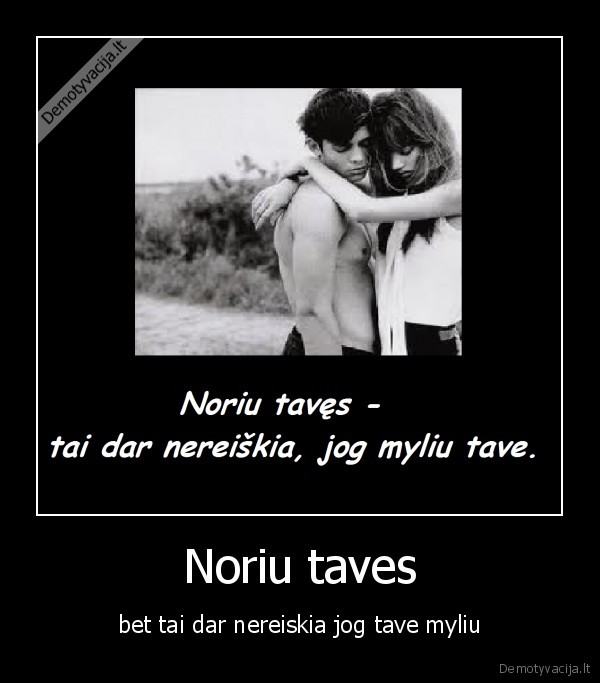 Noriu taves - bet tai dar nereiskia jog tave myliu