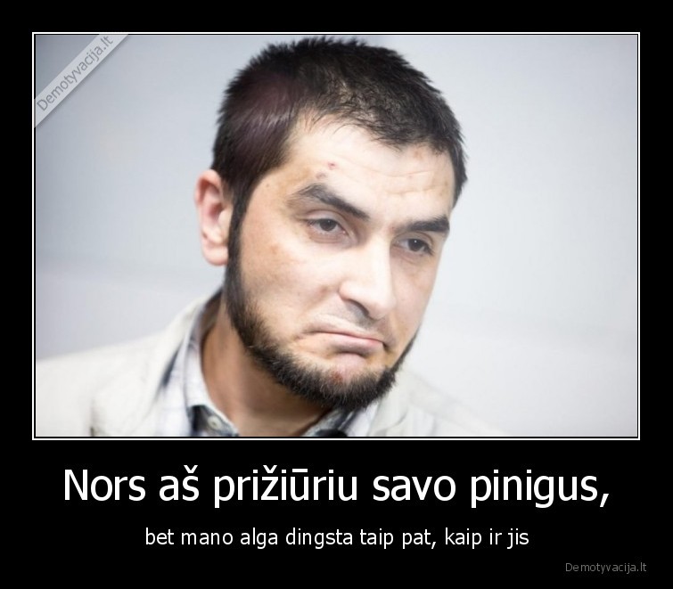 Nors aš prižiūriu savo pinigus, - bet mano alga dingsta taip pat, kaip ir jis