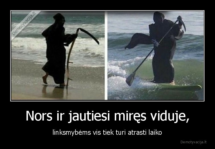 Nors ir jautiesi miręs viduje, - linksmybėms vis tiek turi atrasti laiko