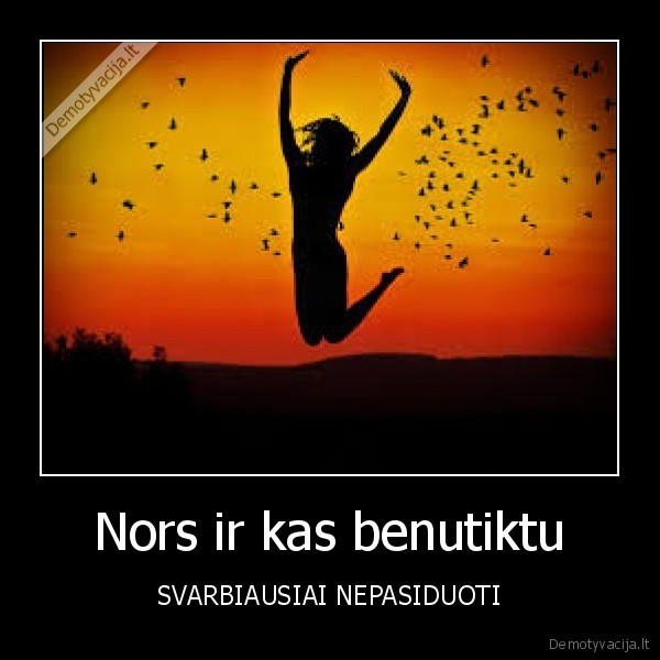Nors ir kas benutiktu - SVARBIAUSIAI NEPASIDUOTI
