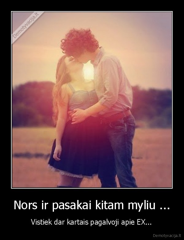 Nors ir pasakai kitam myliu ... - Vistiek dar kartais pagalvoji apie EX...