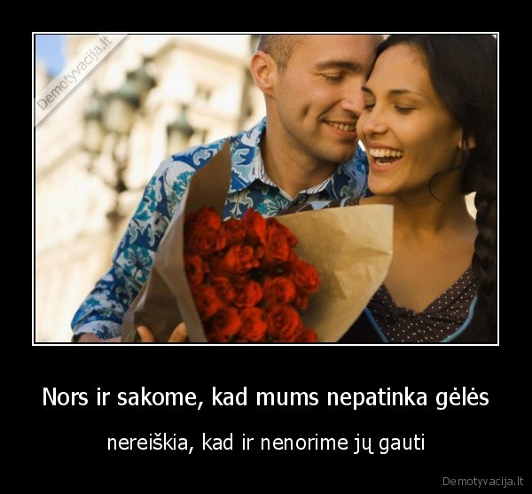 Nors ir sakome, kad mums nepatinka gėlės - nereiškia, kad ir nenorime jų gauti