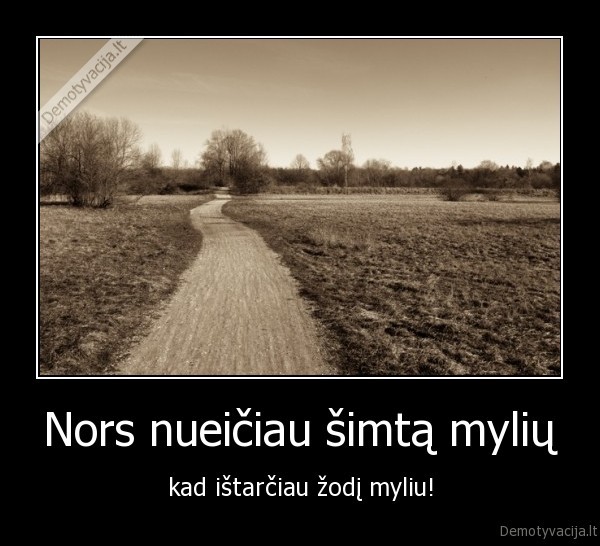 Nors nueičiau šimtą mylių - kad ištarčiau žodį myliu!