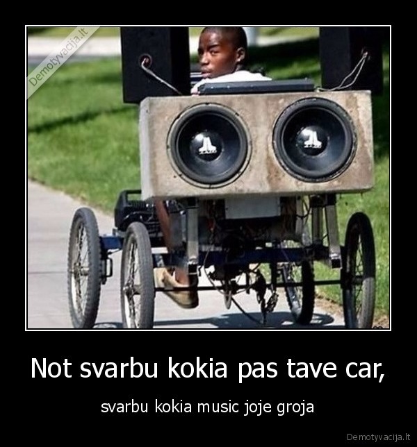 Not svarbu kokia pas tave car, - svarbu kokia music joje groja