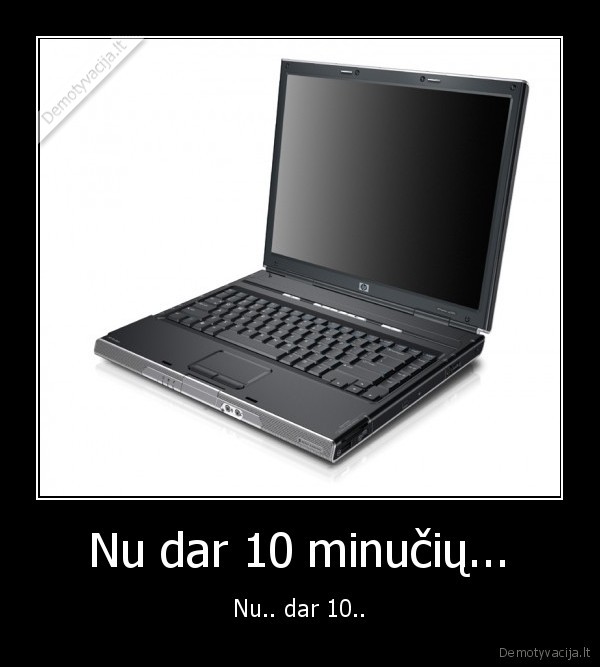 Nu dar 10 minučių... - Nu.. dar 10..