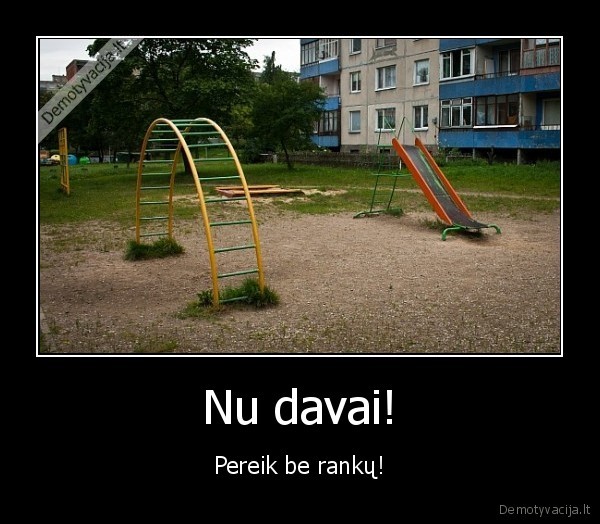 Nu davai! - Pereik be rankų!