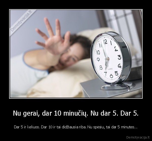 Nu gerai, dar 10 minučių. Nu dar 5. Dar 5. - Dar 5 ir keliuos. Dar 10 ir tai didžiausia riba. Nu spėsiu, tai dar 5 minutes...