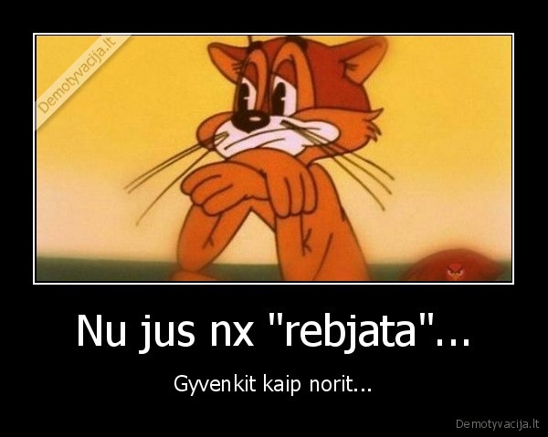 Nu jus nx "rebjata"... - Gyvenkit kaip norit...