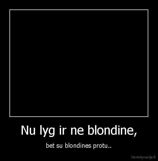 Nu lyg ir ne blondine, - bet su blondines protu..