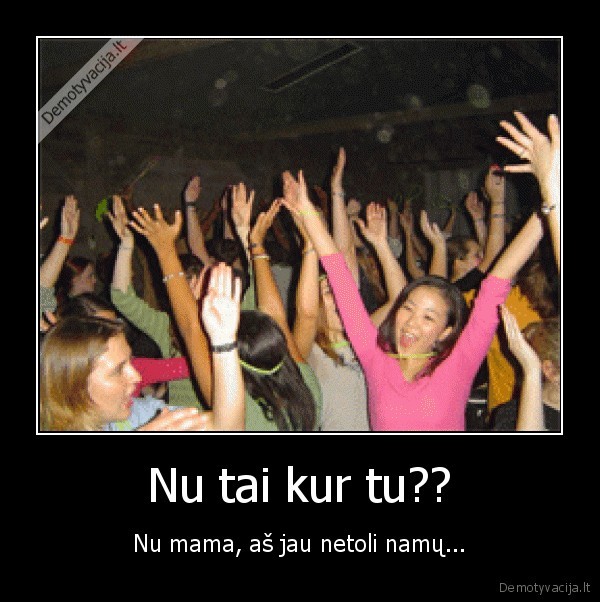 Nu tai kur tu?? - Nu mama, aš jau netoli namų...